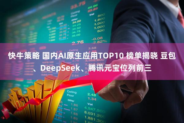 快牛策略 国内AI原生应用TOP10 榜单揭晓 豆包、DeepSeek、腾讯元宝位列前三