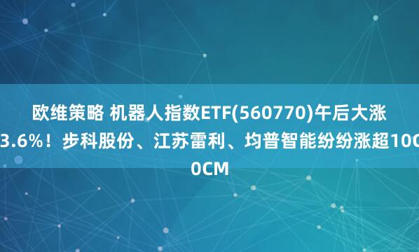 欧维策略 机器人指数ETF(560770)午后大涨超3.6%！步科股份、江苏雷利、均普智能纷纷涨超10CM