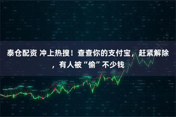 泰仓配资 冲上热搜！查查你的支付宝，赶紧解除，有人被“偷”不少钱
