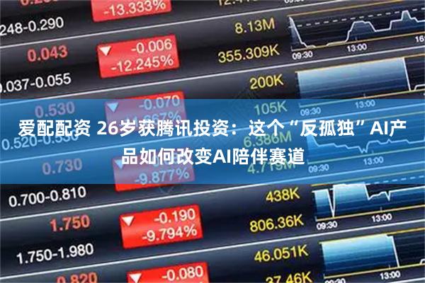 爱配配资 26岁获腾讯投资：这个“反孤独”AI产品如何改变AI陪伴赛道
