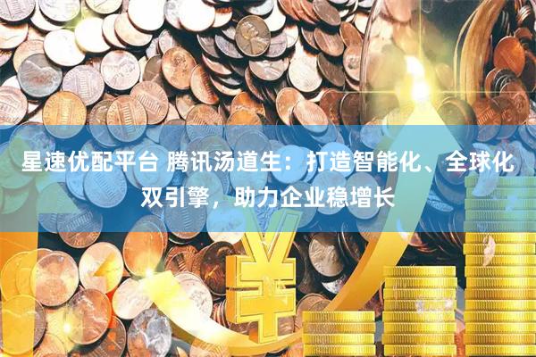 星速优配平台 腾讯汤道生：打造智能化、全球化双引擎，助力企业稳增长