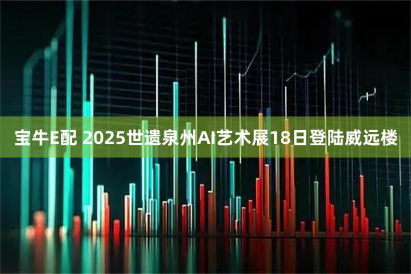 宝牛E配 2025世遗泉州AI艺术展18日登陆威远楼