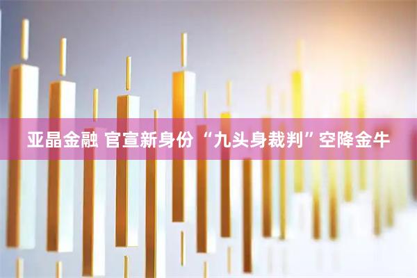 亚晶金融 官宣新身份 “九头身裁判”空降金牛