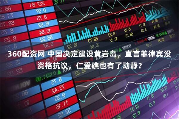 360配资网 中国决定建设黄岩岛，直言菲律宾没资格抗议，仁爱礁也有了动静？