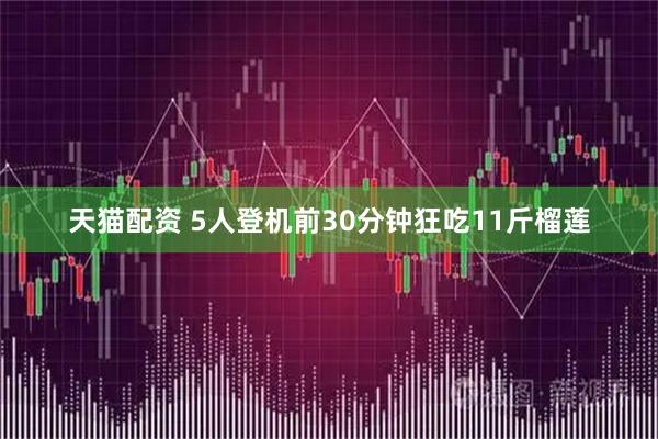 天猫配资 5人登机前30分钟狂吃11斤榴莲