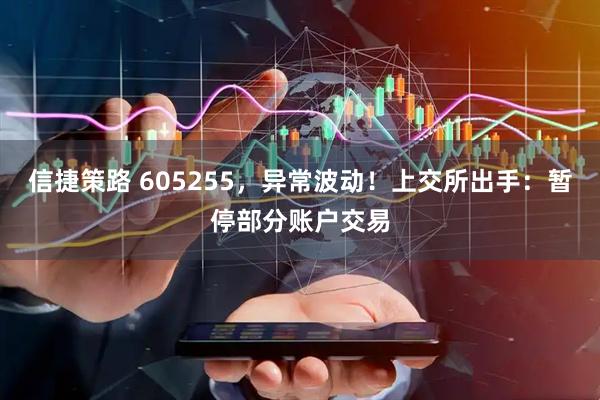 信捷策路 605255，异常波动！上交所出手：暂停部分账户交易