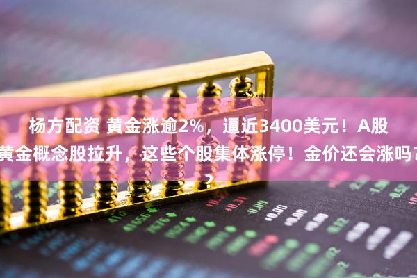 杨方配资 黄金涨逾2%，逼近3400美元！A股黄金概念股拉升，这些个股集体涨停！金价还会涨吗？