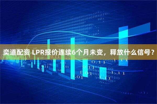 奕道配资 LPR报价连续6个月未变，释放什么信号？
