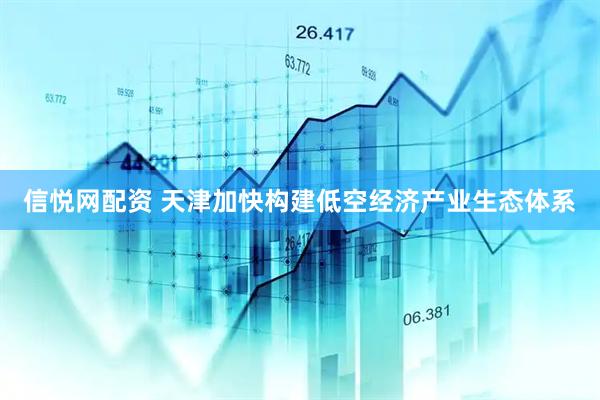 信悦网配资 天津加快构建低空经济产业生态体系