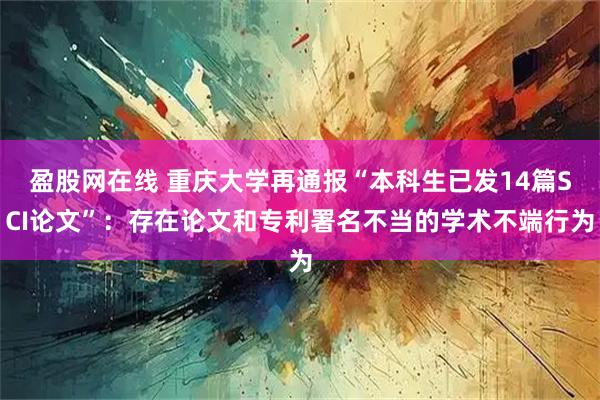盈股网在线 重庆大学再通报“本科生已发14篇SCI论文”：存在论文和专利署名不当的学术不端行为