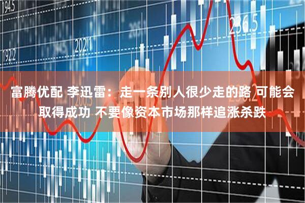 富腾优配 李迅雷：走一条别人很少走的路 可能会取得成功 不要像资本市场那样追涨杀跌