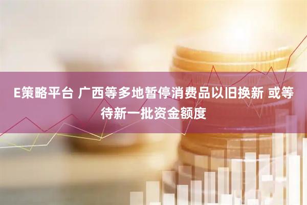 E策略平台 广西等多地暂停消费品以旧换新 或等待新一批资金额度