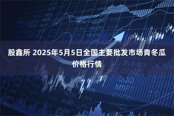 股鑫所 2025年5月5日全国主要批发市场青冬瓜价格行情