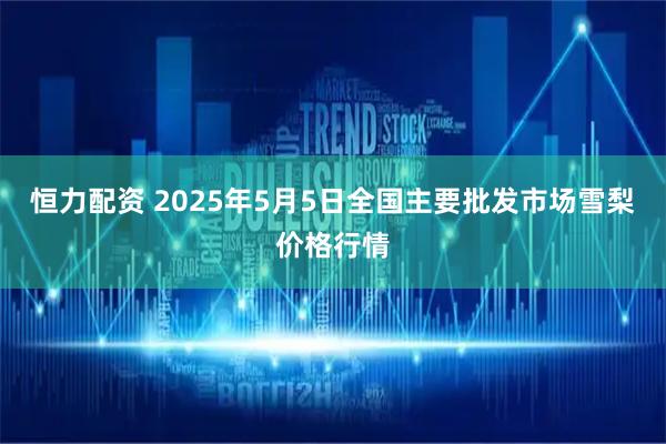 恒力配资 2025年5月5日全国主要批发市场雪梨价格行情
