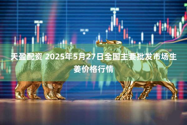 天盈配资 2025年5月27日全国主要批发市场生姜价格行情