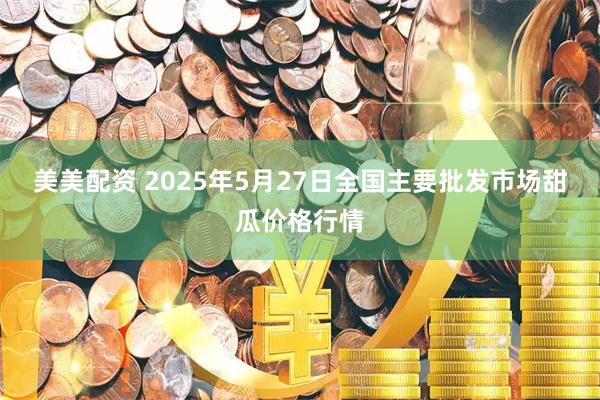 美美配资 2025年5月27日全国主要批发市场甜瓜价格行情