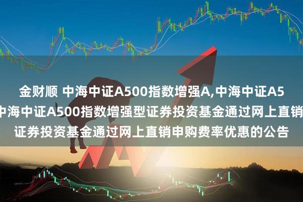 金财顺 中海中证A500指数增强A,中海中证A500指数增强C: 关于中海中证A500指数增强型证券投资基金通过网上直销申购费率优惠的公告