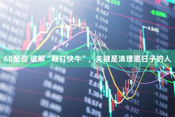 68配资 破解“鞭打快牛”，关键是清理混日子的人