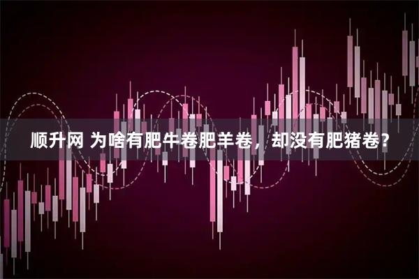 顺升网 为啥有肥牛卷肥羊卷，却没有肥猪卷？