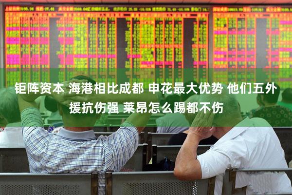 钜阵资本 海港相比成都 申花最大优势 他们五外援抗伤强 莱昂怎么踢都不伤