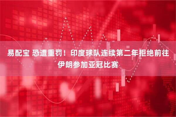 易配宝 恐遭重罚！印度球队连续第二年拒绝前往伊朗参加亚冠比赛