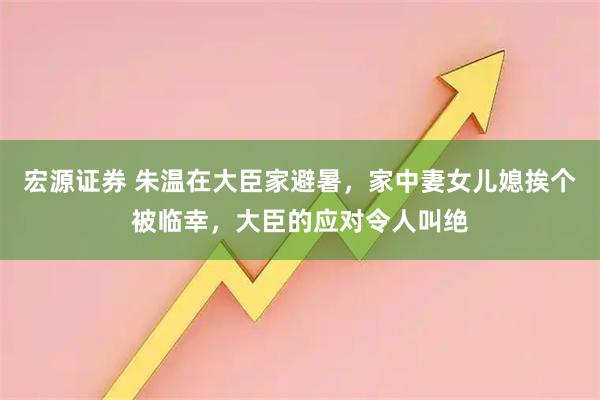 宏源证券 朱温在大臣家避暑，家中妻女儿媳挨个被临幸，大臣的应对令人叫绝