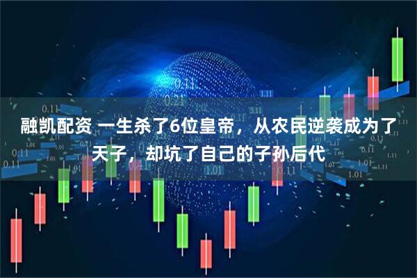 融凯配资 一生杀了6位皇帝，从农民逆袭成为了天子，却坑了自己的子孙后代