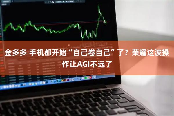 金多多 手机都开始“自己卷自己”了？荣耀这波操作让AGI不远了