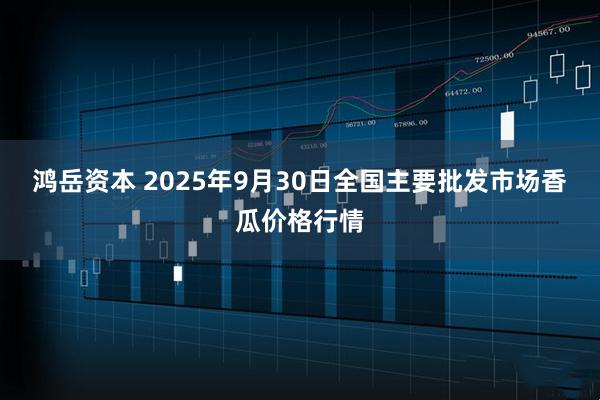 鸿岳资本 2025年9月30日全国主要批发市场香瓜价格行情