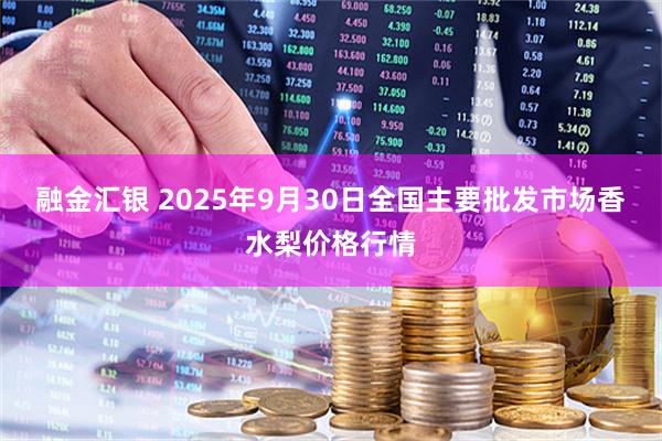 融金汇银 2025年9月30日全国主要批发市场香水梨价格行情