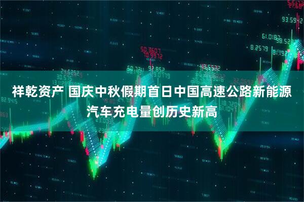 祥乾资产 国庆中秋假期首日中国高速公路新能源汽车充电量创历史新高