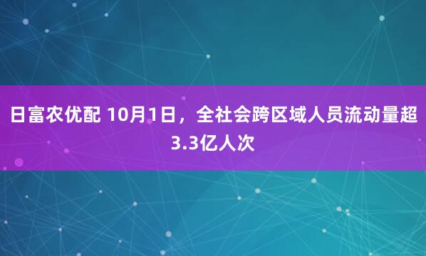 日富农优配 10月1日，全社会跨区域人员流动量超3.3亿人次