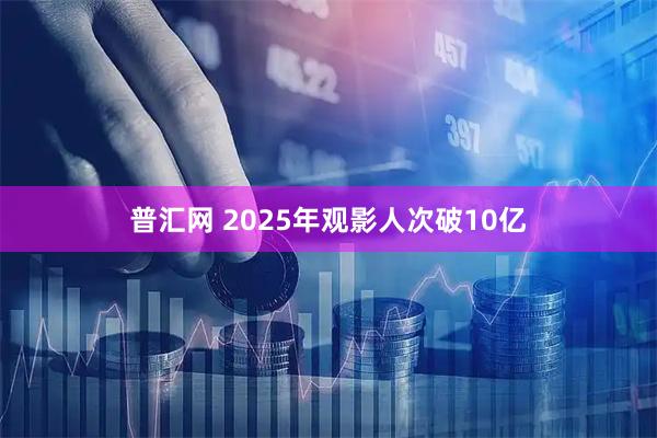 普汇网 2025年观影人次破10亿