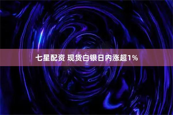 七星配资 现货白银日内涨超1%