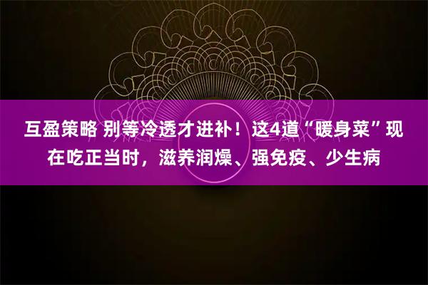 互盈策略 别等冷透才进补!这4道“暖身菜”现在吃正当时,滋养润燥、强免疫、少生病