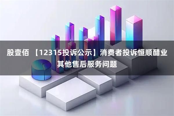股壹佰 【12315投诉公示】消费者投诉恒顺醋业其他售后服务问题