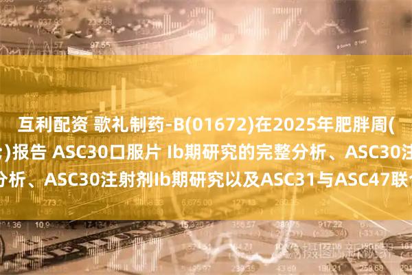 互利配资 歌礼制药-B(01672)在2025年肥胖周(ObesityWeek&reg;)报告 ASC30口服片 Ib期研究的完整分析、ASC30注射剂Ib期研究以及ASC31与ASC47联合用药临床前研究