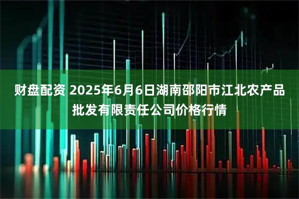 财盘配资 2025年6月6日湖南邵阳市江北农产品批发有限责任公司价格行情