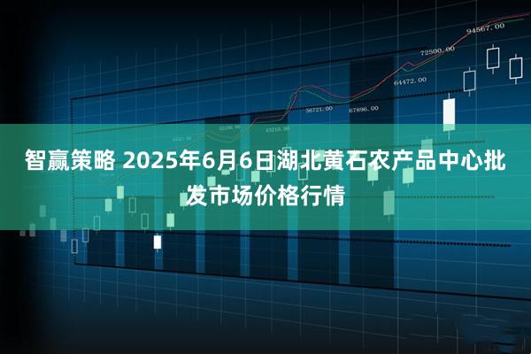 智赢策略 2025年6月6日湖北黄石农产品中心批发市场价格行情