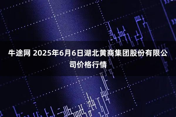 牛途网 2025年6月6日湖北黄商集团股份有限公司价格行情