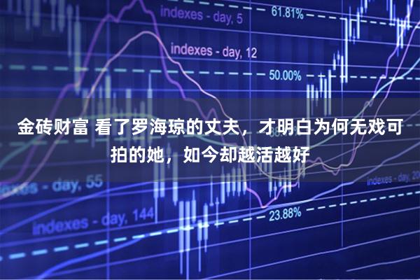 金砖财富 看了罗海琼的丈夫，才明白为何无戏可拍的她，如今却越活越好