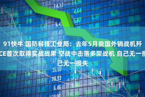 91快牛 国防科技工业局：去年5月我国外销战机歼10CE首次取得实战战果 空战中击落多架战机 自己无一损失