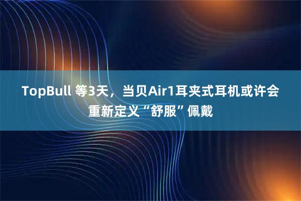 TopBull 等3天，当贝Air1耳夹式耳机或许会重新定义“舒服”佩戴
