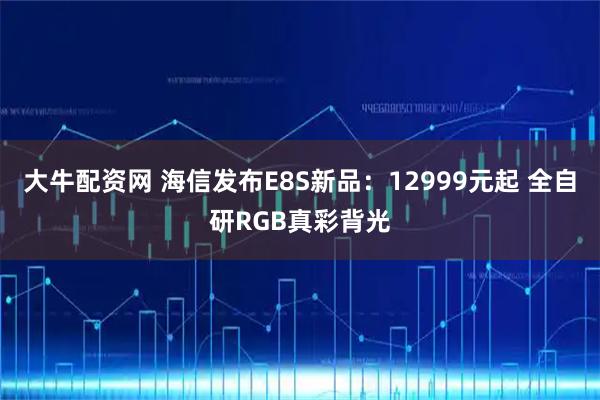 大牛配资网 海信发布E8S新品：12999元起 全自研RGB真彩背光