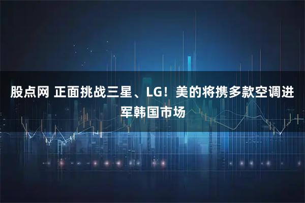 股点网 正面挑战三星、LG！美的将携多款空调进军韩国市场