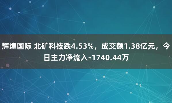辉煌国际 北矿科技跌4.53%，成交额1.38亿元，今日主力净流入-1740.44万