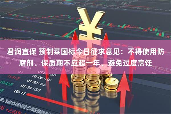 君润宜保 预制菜国标今日征求意见：不得使用防腐剂、保质期不应超一年、避免过度烹饪