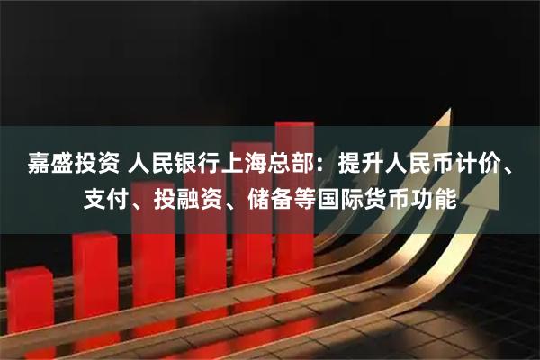 嘉盛投资 人民银行上海总部：提升人民币计价、支付、投融资、储备等国际货币功能