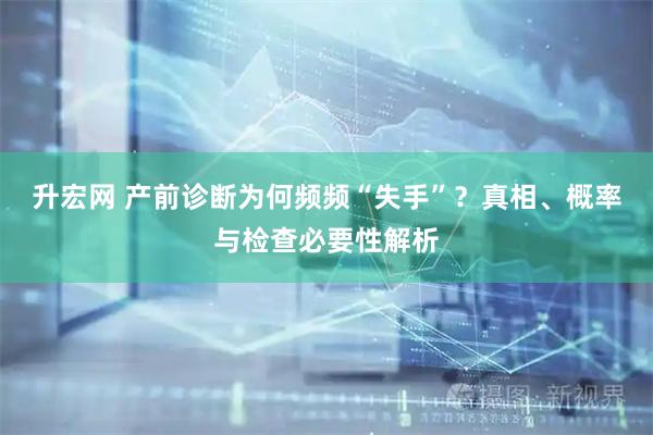 升宏网 产前诊断为何频频“失手”？真相、概率与检查必要性解析