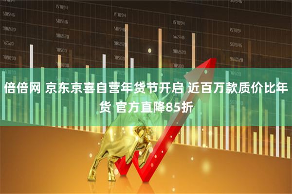 倍倍网 京东京喜自营年货节开启 近百万款质价比年货 官方直降85折